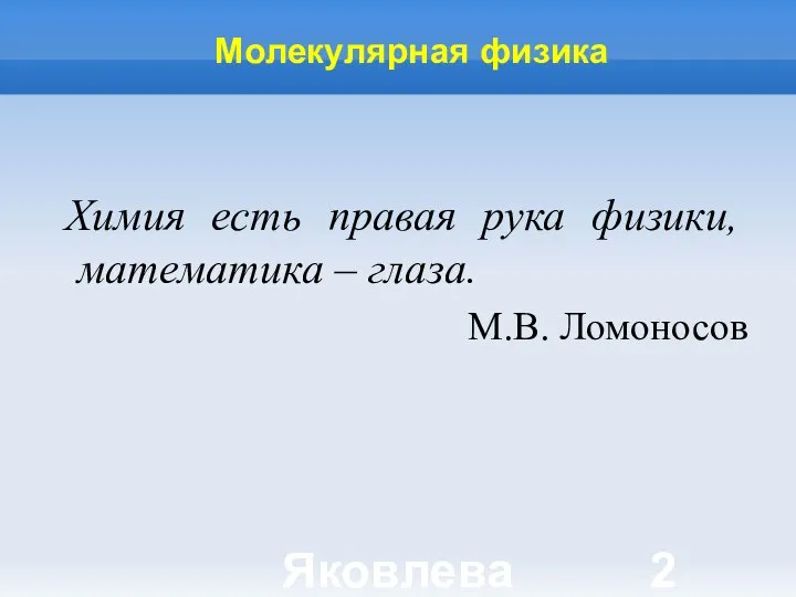 Яковлева Т.Ю. Молекулярная физика Химия есть правая рука физики, математика – глаза. М.В. Ломоносов