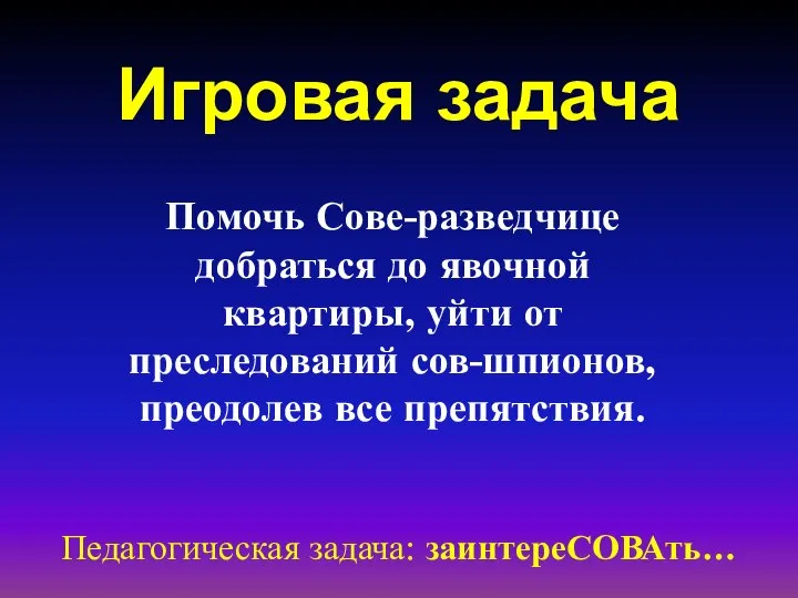 Игровая задача Педагогическая задача: заинтереСОВАть… Помочь Сове-разведчице добраться до явочной квартиры,