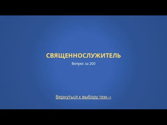 СВЯЩЕННОСЛУЖИТЕЛЬ Вопрос за 200 Вернуться к выбору тем→