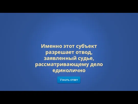 Узнать ответ Именно этот субъект разрешает отвод, заявленный судье, рассматривающему дело единолично