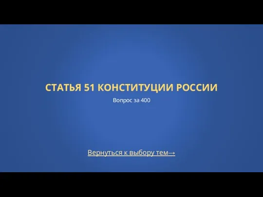 Вернуться к выбору тем→ СТАТЬЯ 51 КОНСТИТУЦИИ РОССИИ Вопрос за 400