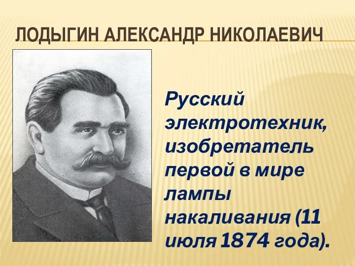 ЛОДЫГИН АЛЕКСАНДР НИКОЛАЕВИЧ Русский электротехник, изобретатель первой в мире лампы накаливания (11 июля 1874 года).