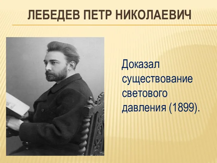 ЛЕБЕДЕВ ПЕТР НИКОЛАЕВИЧ Доказал существование светового давления (1899).