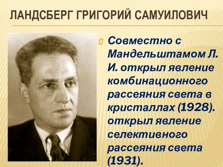 ЛАНДСБЕРГ ГРИГОРИЙ САМУИЛОВИЧ Совместно с Мандельштамом Л.И. открыл явление комбинационного рассеяния