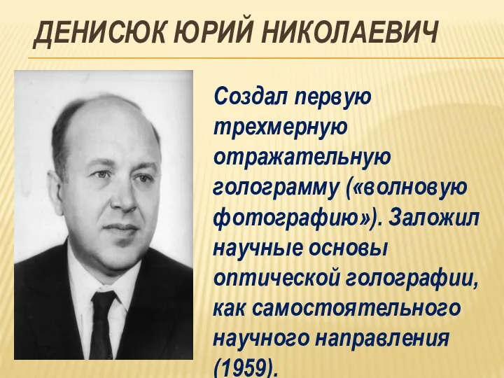 ДЕНИСЮК ЮРИЙ НИКОЛАЕВИЧ Создал первую трехмерную отражательную голограмму («волновую фотографию»). Заложил