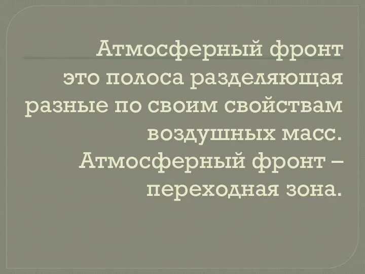 Атмосферный фронт это полоса разделяющая разные по своим свойствам воздушных масс. Атмосферный фронт – переходная зона.