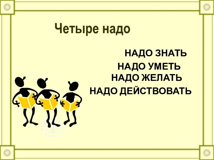 Четыре надо НАДО ЗНАТЬ НАДО УМЕТЬ НАДО ЖЕЛАТЬ НАДО ДЕЙСТВОВАТЬ