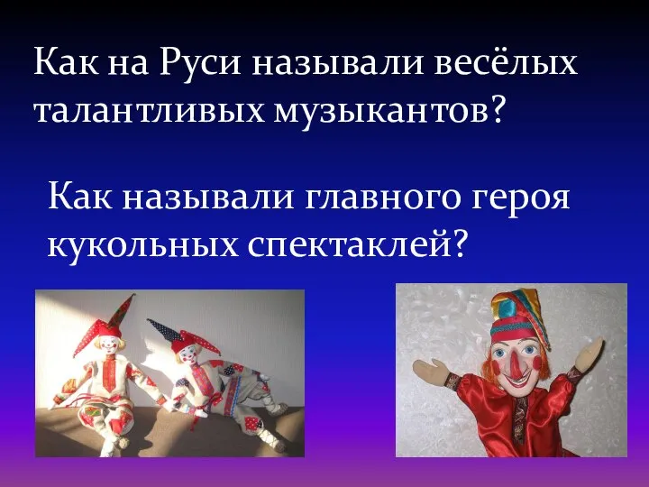 Как на Руси называли весёлых талантливых музыкантов? Как называли главного героя кукольных спектаклей?