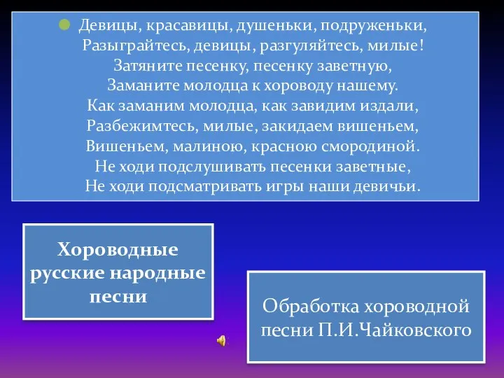 Девицы, красавицы, душеньки, подруженьки, Разыграйтесь, девицы, разгуляйтесь, милые! Затяните песенку, песенку