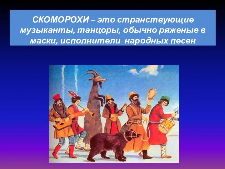 СКОМОРОХИ – это странствующие музыканты, танцоры, обычно ряженые в маски, исполнители народных песен