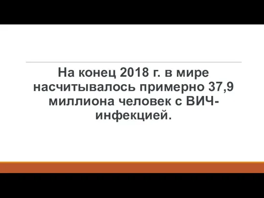 На конец 2018 г. в мире насчитывалось примерно 37,9 миллиона человек с ВИЧ-инфекцией.