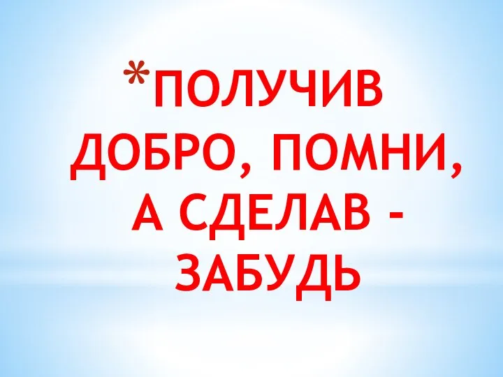 ПОЛУЧИВ ДОБРО, ПОМНИ, А СДЕЛАВ - ЗАБУДЬ