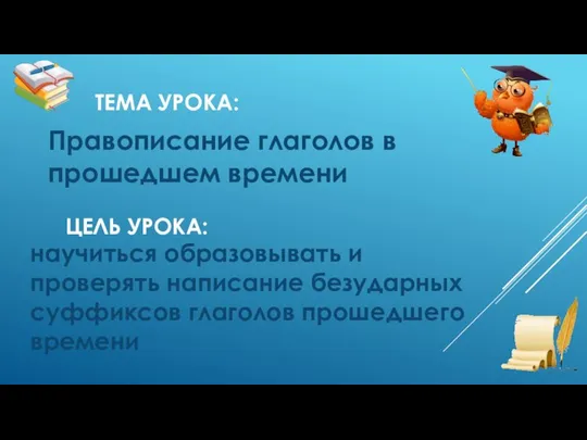 ТЕМА УРОКА: Правописание глаголов в прошедшем времени ЦЕЛЬ УРОКА: научиться образовывать