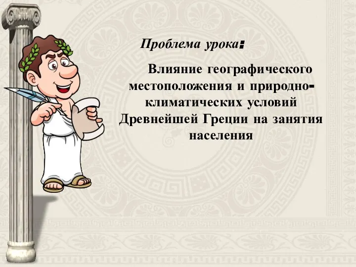 Проблема урока: Влияние географического местоположения и природно-климатических условий Древнейшей Греции на занятия населения