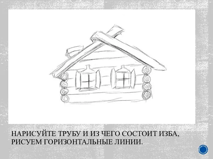 НАРИСУЙТЕ ТРУБУ И ИЗ ЧЕГО СОСТОИТ ИЗБА, РИСУЕМ ГОРИЗОНТАЛЬНЫЕ ЛИНИИ.