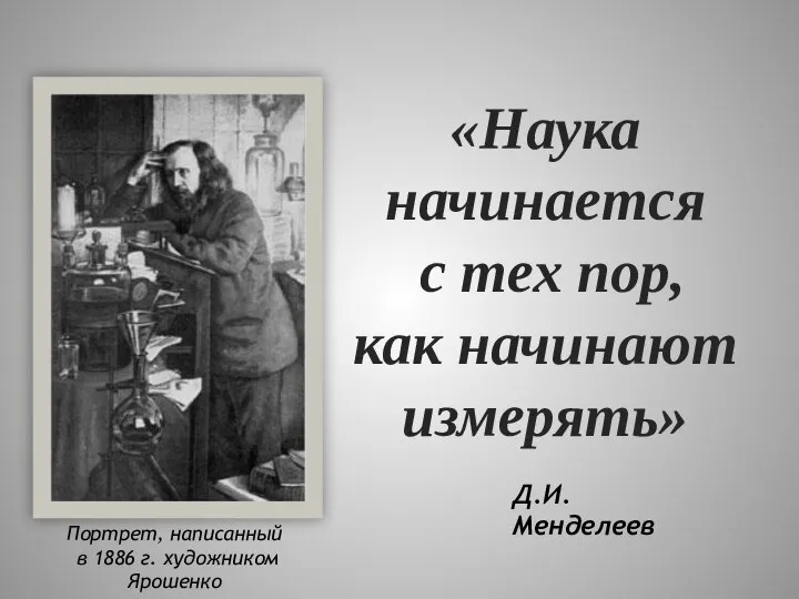 Д.И.Менделеев «Наука начинается с тех пор, как начинают измерять» Портрет, написанный в 1886 г. художником Ярошенко