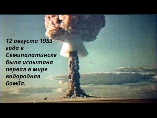 12 августа 1953 года в Семипалатинске была испытана первая в мире водородная бомба.