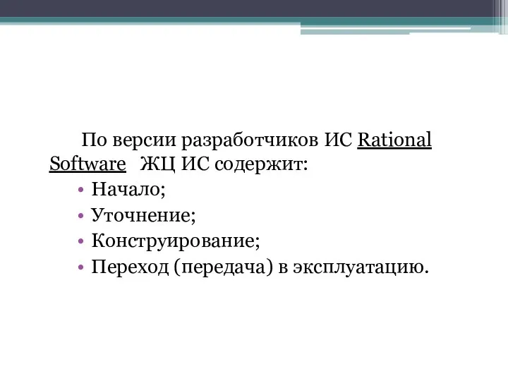 По версии разработчиков ИС Rational Software ЖЦ ИС содержит: Начало; Уточнение; Конструирование; Переход (передача) в эксплуатацию.