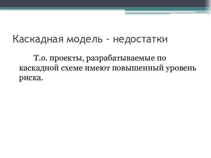 Каскадная модель - недостатки Т.о. проекты, разрабатываемые по каскадной схеме имеют повышенный уровень риска.