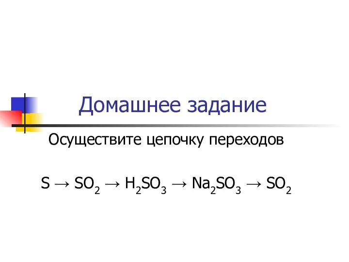 Домашнее задание Осуществите цепочку переходов S → SO2 → H2SO3 → Na2SO3 → SO2