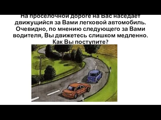 На проселочной дороге на Вас наседает движущийся за Вами легковой автомобиль.