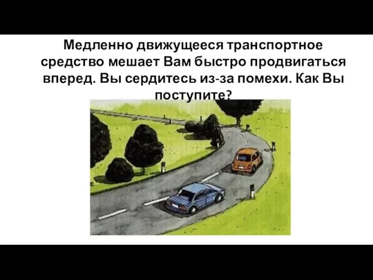 Медленно движущееся транспортное средство мешает Вам быстро продвигаться вперед. Вы сердитесь из-за помехи. Как Вы поступите?