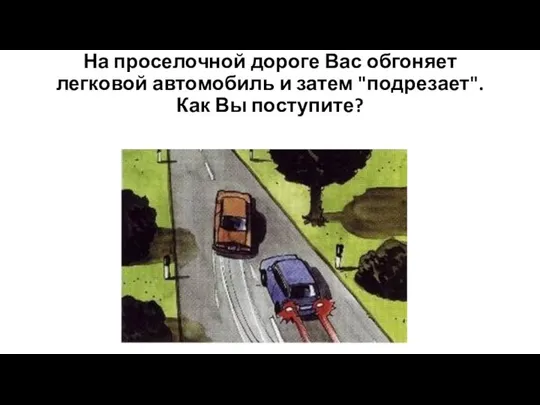 На проселочной дороге Вас обгоняет легковой автомобиль и затем "подрезает". Как Вы поступите?