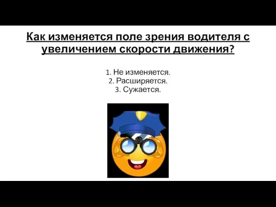 Как изменяется поле зрения водителя с увеличением скорости движения? 1. Не изменяется. 2. Расширяется. 3. Сужается.