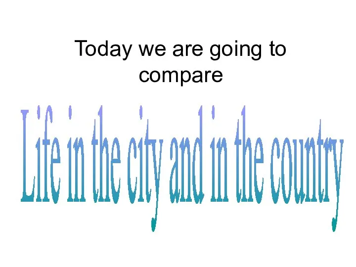 Today we are going to compare Life in the city and in the country