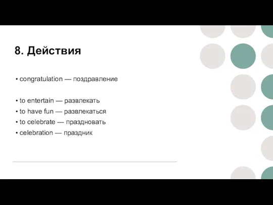 8. Действия congratulation — поздравление to entertain — развлекать to have