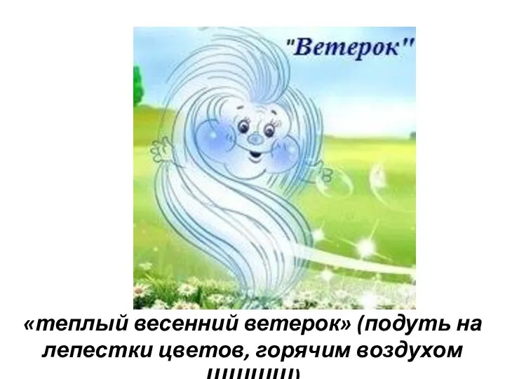 «теплый весенний ветерок» (подуть на лепестки цветов, горячим воздухом ШШШШ)