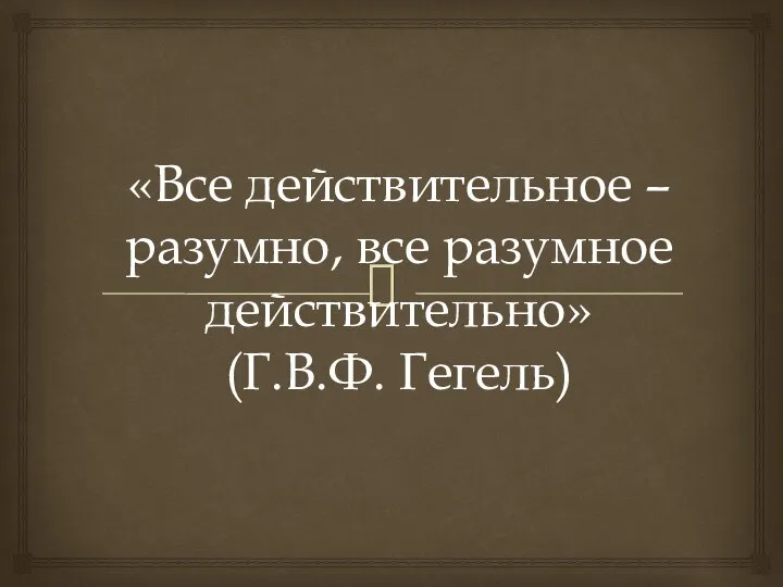 «Все действительное – разумно, все разумное действительно» (Г.В.Ф. Гегель)