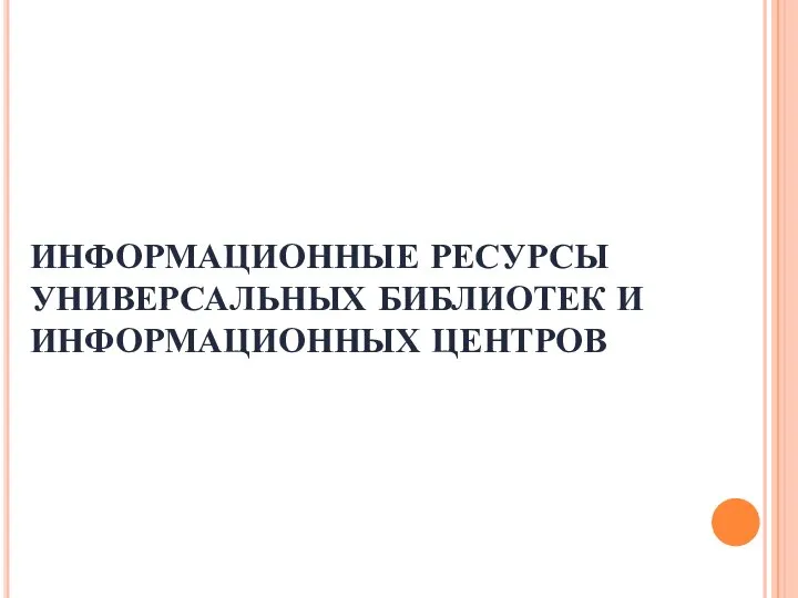 ИНФОРМАЦИОННЫЕ РЕСУРСЫ УНИВЕРСАЛЬНЫХ БИБЛИОТЕК И ИНФОРМАЦИОННЫХ ЦЕНТРОВ