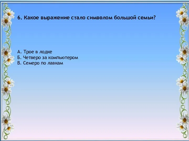 " 6. Какое выражение стало символом большой семьи? А. Трое в