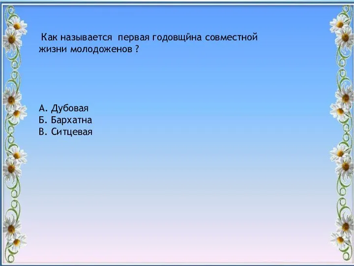 " Как называется первая годовщина совместной жизни молодоженов ? А. Дубовая Б. Бархатна В. Ситцевая