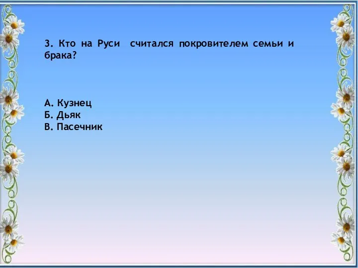 3. Кто на Руси считался покровителем семьи и брака? А. Кузнец Б. Дьяк В. Пасечник