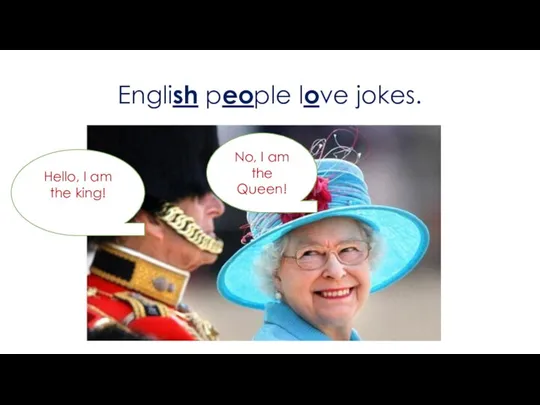 English people love jokes. No, I am the Queen! Hello, I am the king!