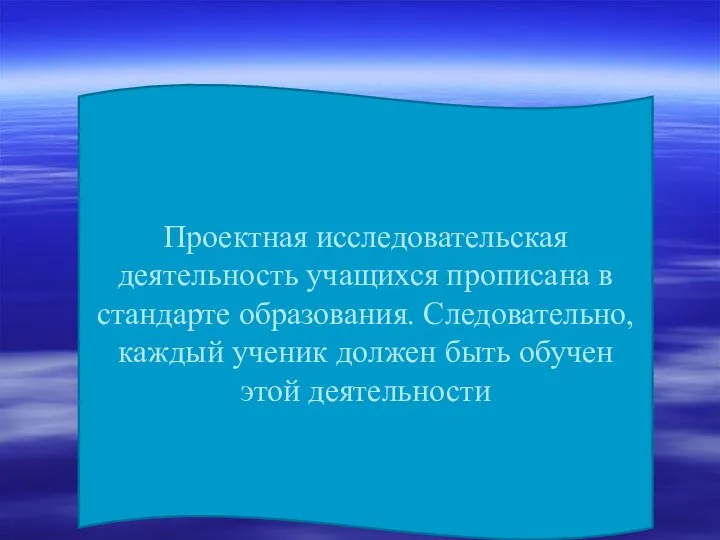 Проектная исследовательская деятельность учащихся прописана в стандарте образования. Следовательно, каждый ученик должен быть обучен этой деятельности