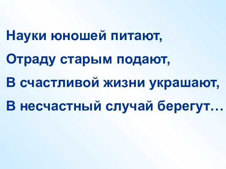 Науки юношей питают, Отраду старым подают, В счастливой жизни украшают, В несчастный случай берегут…