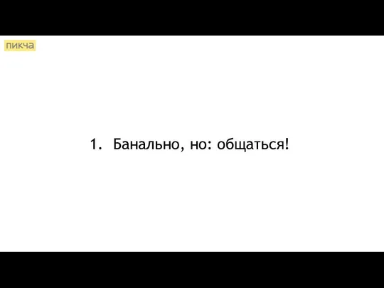 Банально, но: общаться!