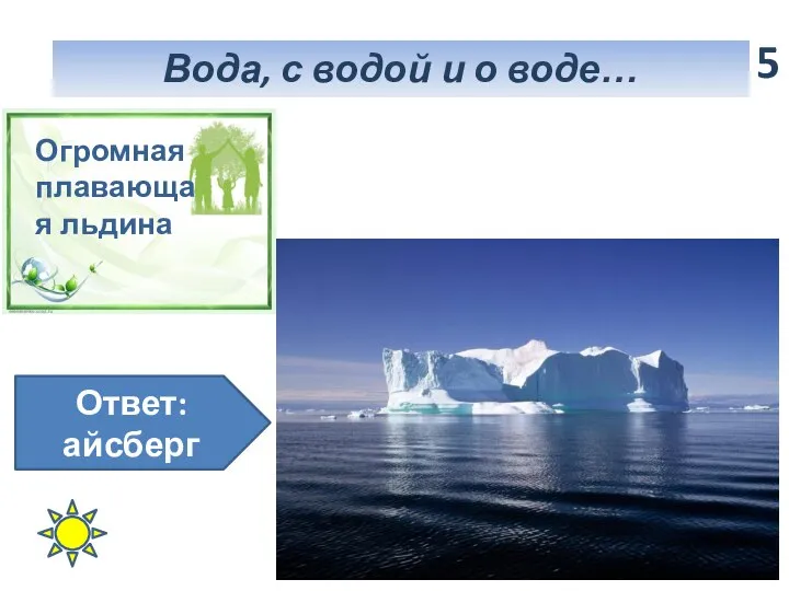 Вода, с водой и о воде… 5 Огромная плавающая льдина Ответ: айсберг