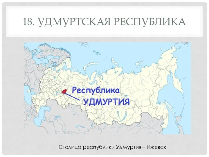 18. УДМУРТСКАЯ РЕСПУБЛИКА Столица республики Удмуртия – Ижевск