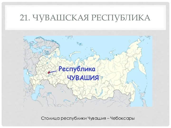 21. ЧУВАШСКАЯ РЕСПУБЛИКА Столица республики Чувашия – Чебоксары