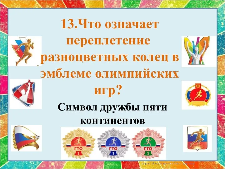 13.Что означает переплетение разноцветных колец в эмблеме олимпийских игр? Символ дружбы пяти континентов