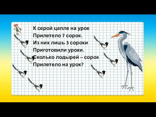 К серой цапле на урок Прилетело 7 сорок. Из них лишь