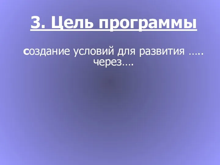 3. Цель программы создание условий для развития ….. через….