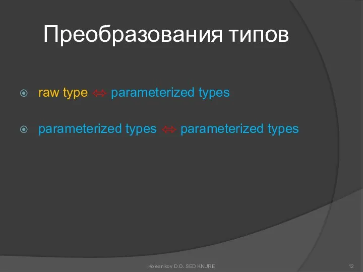 Преобразования типов raw type ⬄ parameterized types parameterized types ⬄ parameterized types Kolesnikov D.O. SED KNURE