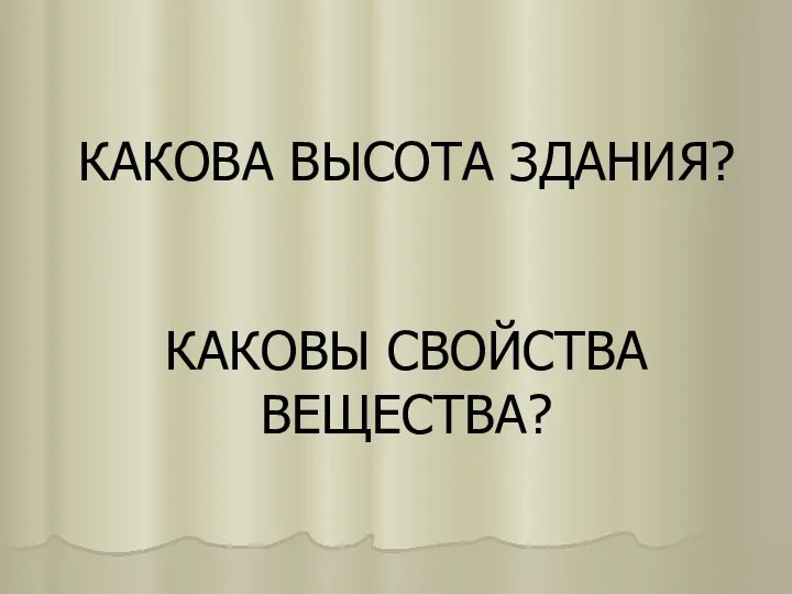 КАКОВА ВЫСОТА ЗДАНИЯ? КАКОВЫ СВОЙСТВА ВЕЩЕСТВА?