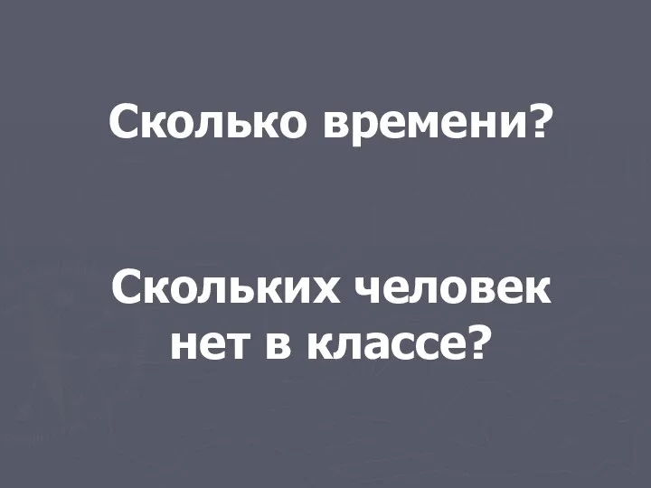 Сколько времени? Скольких человек нет в классе?