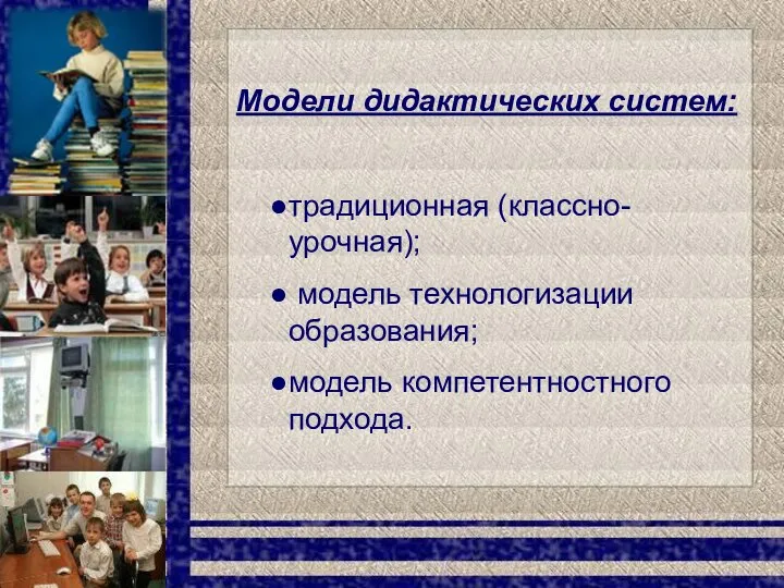 Модели дидактических систем: традиционная (классно-урочная); модель технологизации образования; модель компетентностного подхода.